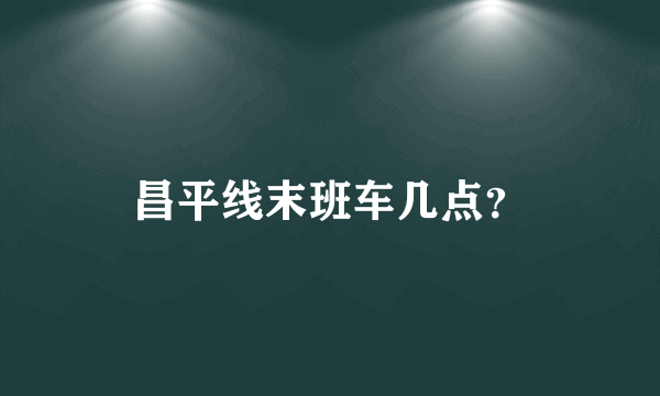 昌平线末班车几点？