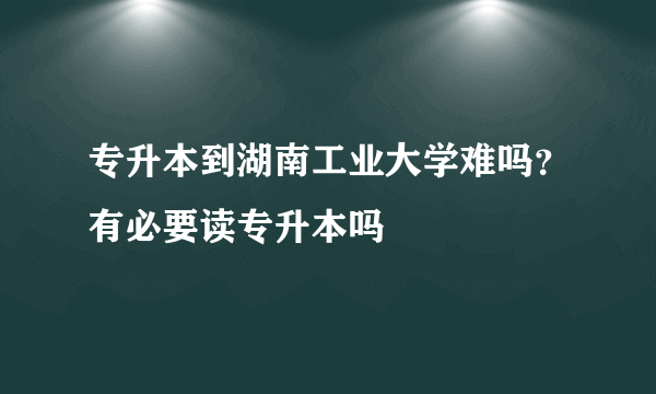 专升本到湖南工业大学难吗？有必要读专升本吗