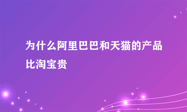 为什么阿里巴巴和天猫的产品比淘宝贵