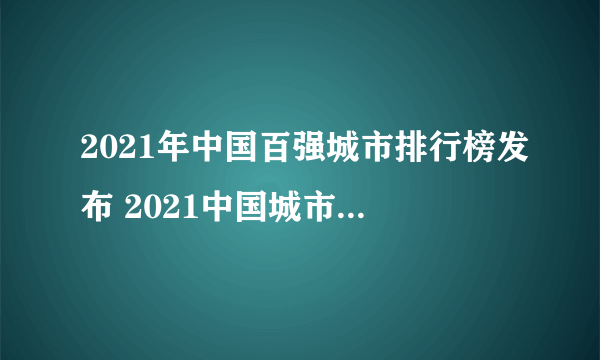 2021年中国百强城市排行榜发布 2021中国城市100强完整名单