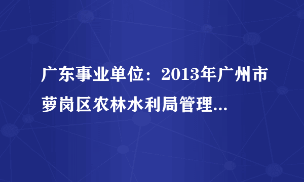 广东事业单位：2013年广州市萝岗区农林水利局管理岗雇员招聘公告