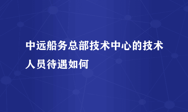 中远船务总部技术中心的技术人员待遇如何