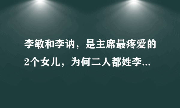 李敏和李讷，是主席最疼爱的2个女儿，为何二人都姓李，不姓毛？