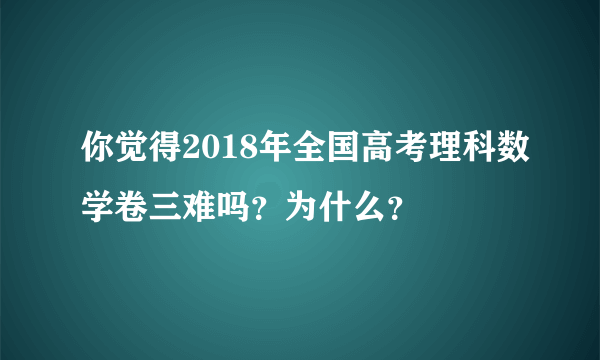 你觉得2018年全国高考理科数学卷三难吗？为什么？