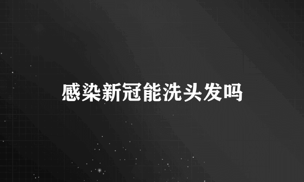 感染新冠能洗头发吗