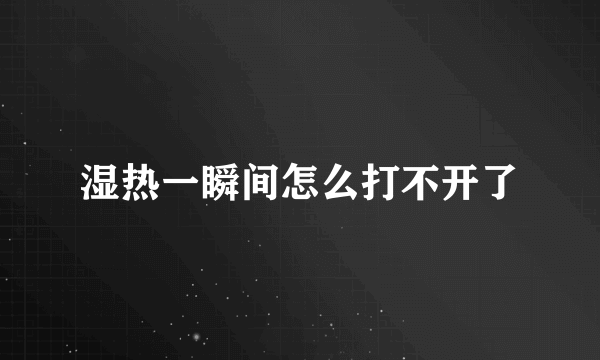 湿热一瞬间怎么打不开了