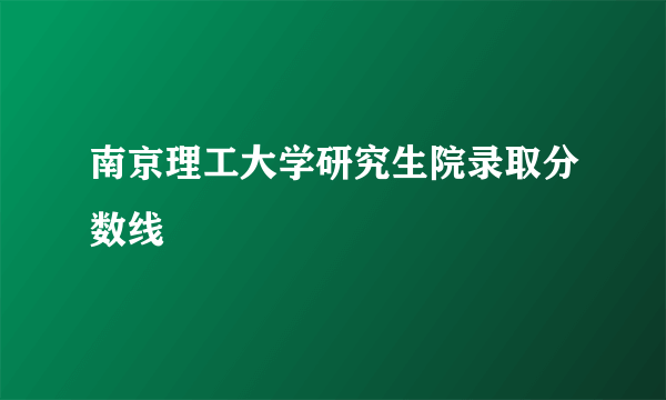 南京理工大学研究生院录取分数线