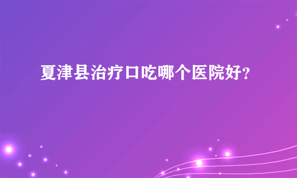 夏津县治疗口吃哪个医院好？