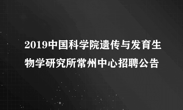 2019中国科学院遗传与发育生物学研究所常州中心招聘公告