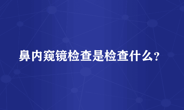 鼻内窥镜检查是检查什么？