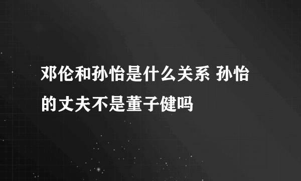 邓伦和孙怡是什么关系 孙怡的丈夫不是董子健吗