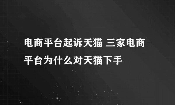 电商平台起诉天猫 三家电商平台为什么对天猫下手