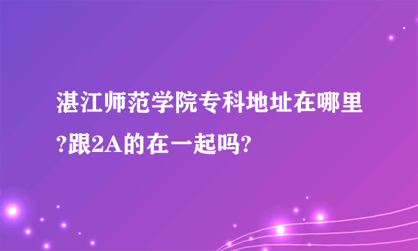 湛江师范学院专科地址在哪里?跟2A的在一起吗?