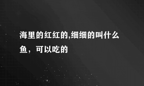 海里的红红的,细细的叫什么鱼，可以吃的