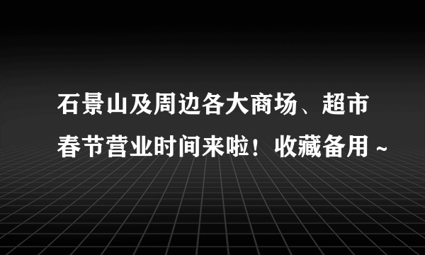 石景山及周边各大商场、超市春节营业时间来啦！收藏备用～