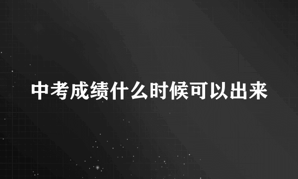 中考成绩什么时候可以出来