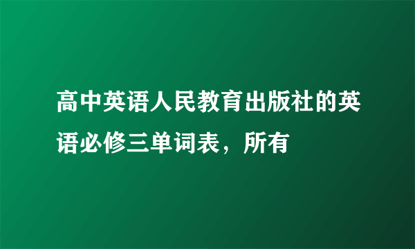 高中英语人民教育出版社的英语必修三单词表，所有