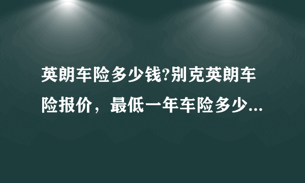 英朗车险多少钱?别克英朗车险报价，最低一年车险多少钱费用？