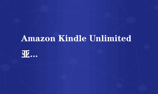 Amazon Kindle Unlimited 亚马逊电子书包月服务试用