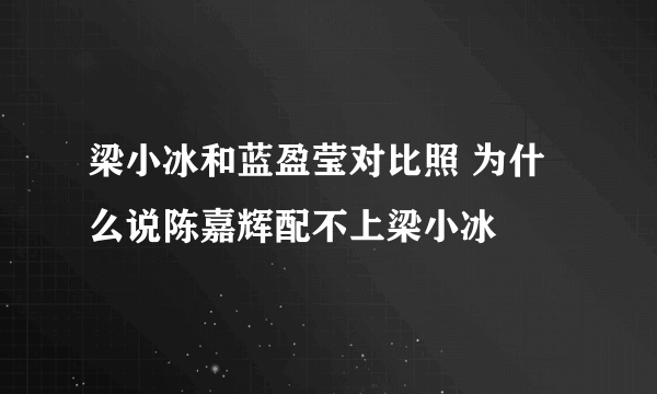 梁小冰和蓝盈莹对比照 为什么说陈嘉辉配不上梁小冰