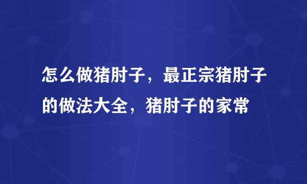 怎么做猪肘子，最正宗猪肘子的做法大全，猪肘子的家常