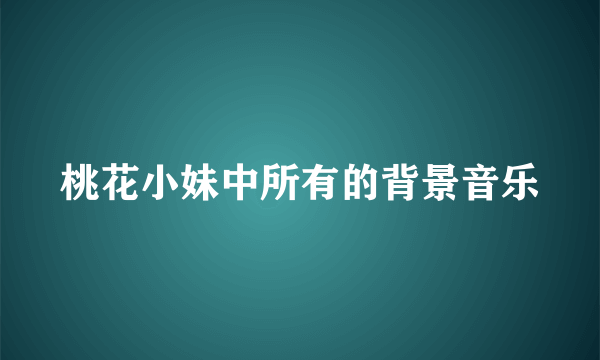 桃花小妹中所有的背景音乐