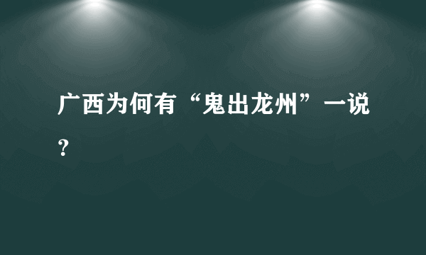 广西为何有“鬼出龙州”一说？