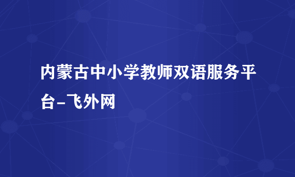 内蒙古中小学教师双语服务平台-飞外网