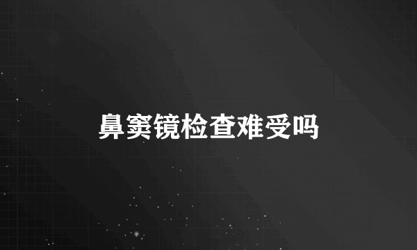 鼻窦镜检查难受吗