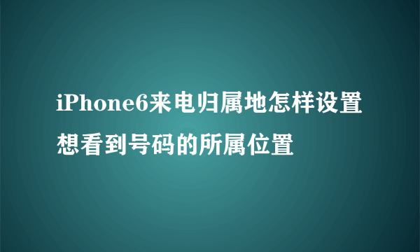 iPhone6来电归属地怎样设置想看到号码的所属位置