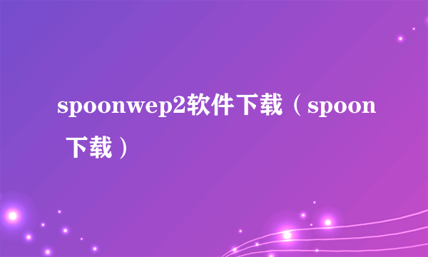 spoonwep2软件下载（spoon 下载）