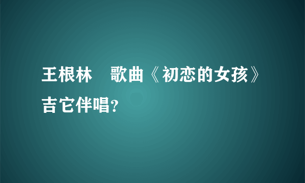 王根林　歌曲《初恋的女孩》吉它伴唱？