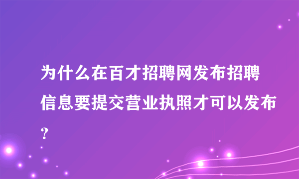 为什么在百才招聘网发布招聘信息要提交营业执照才可以发布？