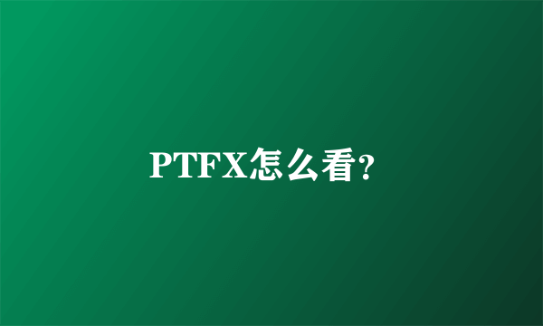 PTFX怎么看？