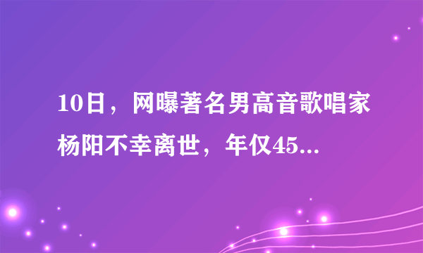 10日，网曝著名男高音歌唱家杨阳不幸离世，年仅45岁，你怎么看？