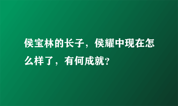 侯宝林的长子，侯耀中现在怎么样了，有何成就？