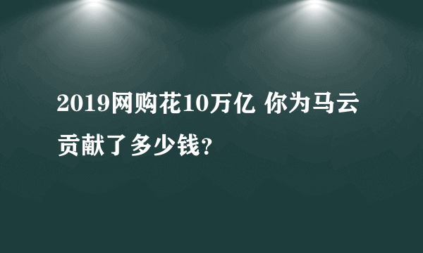 2019网购花10万亿 你为马云贡献了多少钱？