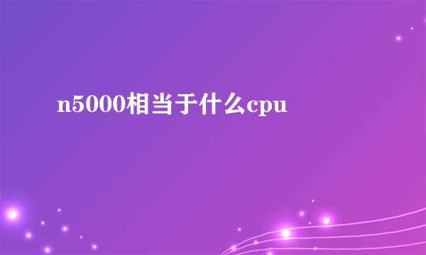 n5000相当于什么cpu