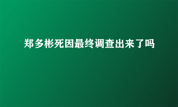 郑多彬死因最终调查出来了吗