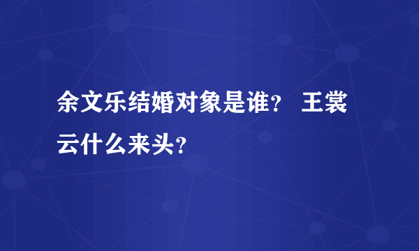 余文乐结婚对象是谁？ 王裳云什么来头？