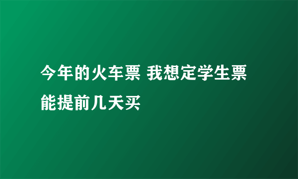 今年的火车票 我想定学生票 能提前几天买