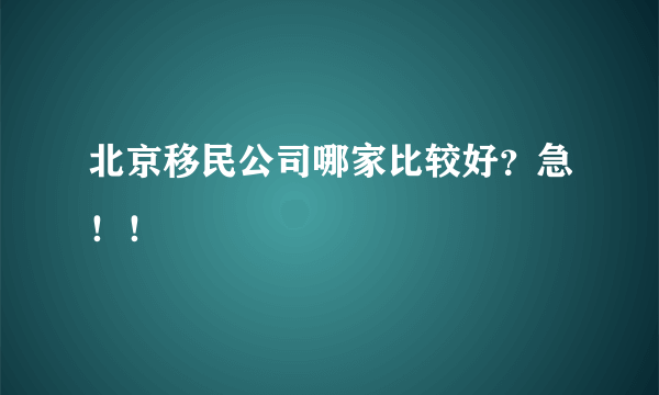 北京移民公司哪家比较好？急！！