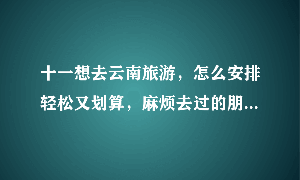 十一想去云南旅游，怎么安排轻松又划算，麻烦去过的朋友推荐一下？