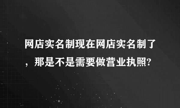 网店实名制现在网店实名制了，那是不是需要做营业执照?