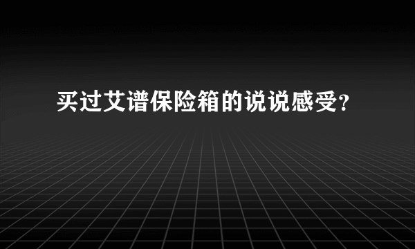 买过艾谱保险箱的说说感受？