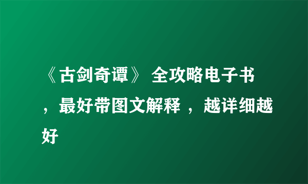 《古剑奇谭》 全攻略电子书，最好带图文解释 ，越详细越好