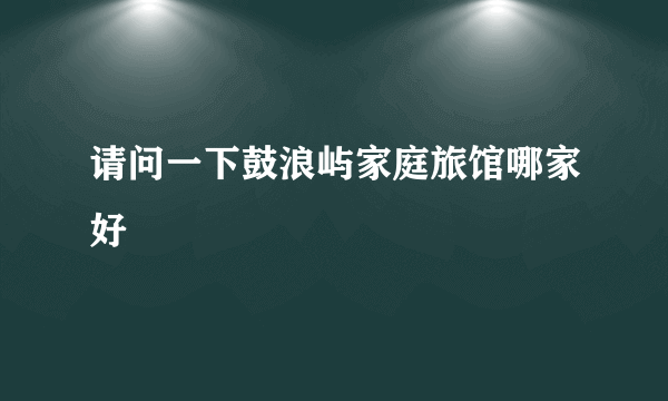 请问一下鼓浪屿家庭旅馆哪家好