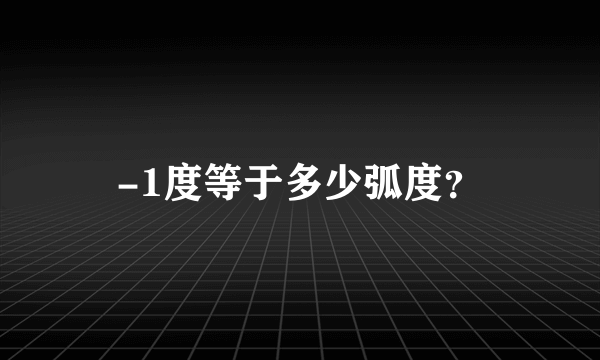 -1度等于多少弧度？