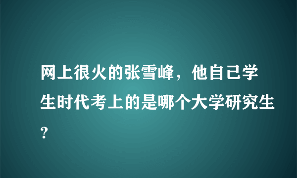 网上很火的张雪峰，他自己学生时代考上的是哪个大学研究生？