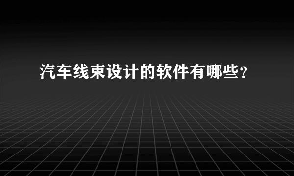 汽车线束设计的软件有哪些？